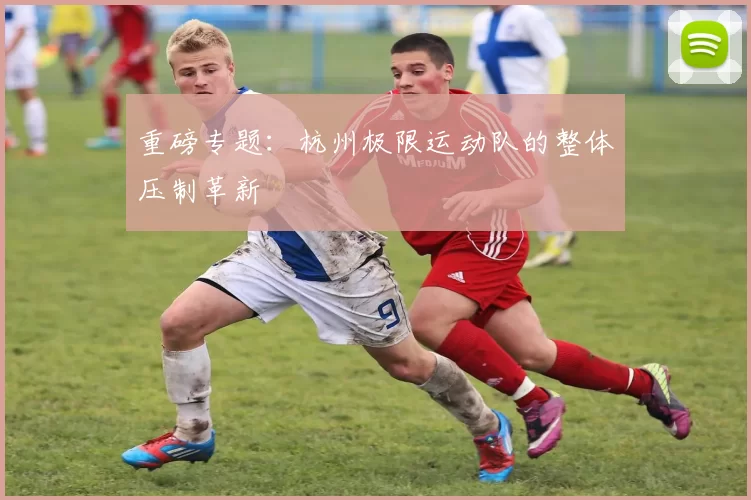 重磅专题：杭州极限运动队的整体压制革新
