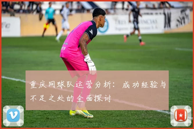 重庆网球队运营分析：成功经验与不足之处的全面探讨
