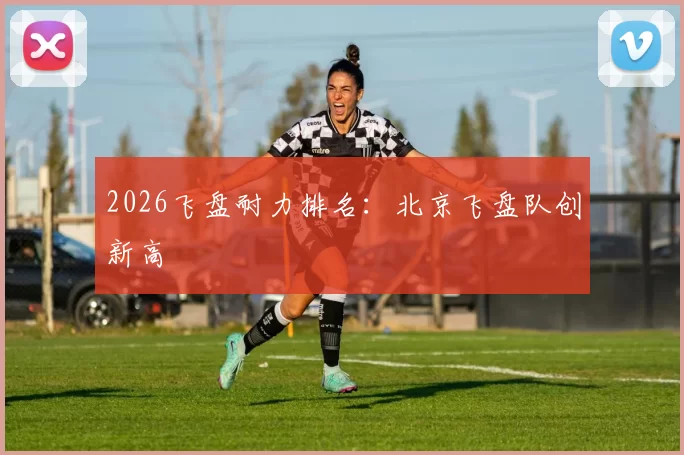 2026飞盘耐力排名：北京飞盘队创新高