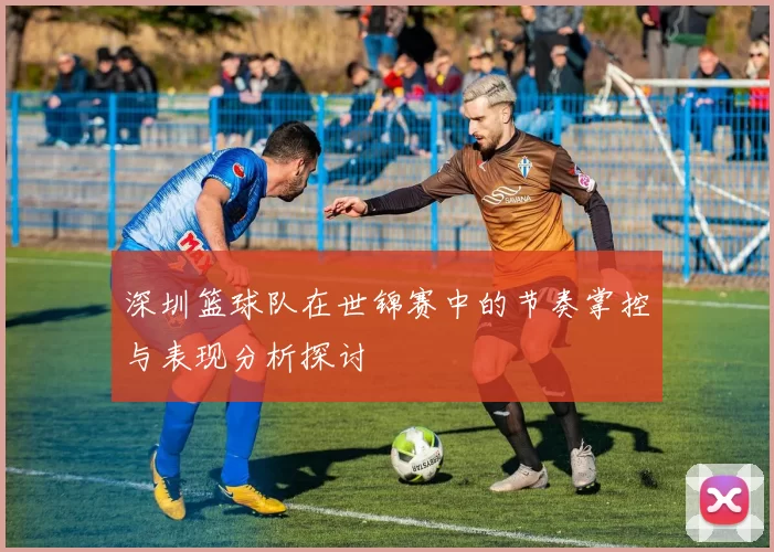 深圳篮球队在世锦赛中的节奏掌控与表现分析探讨