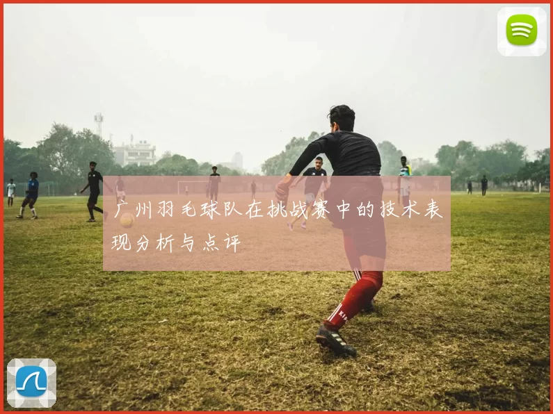 广州羽毛球队在挑战赛中的技术表现分析与点评