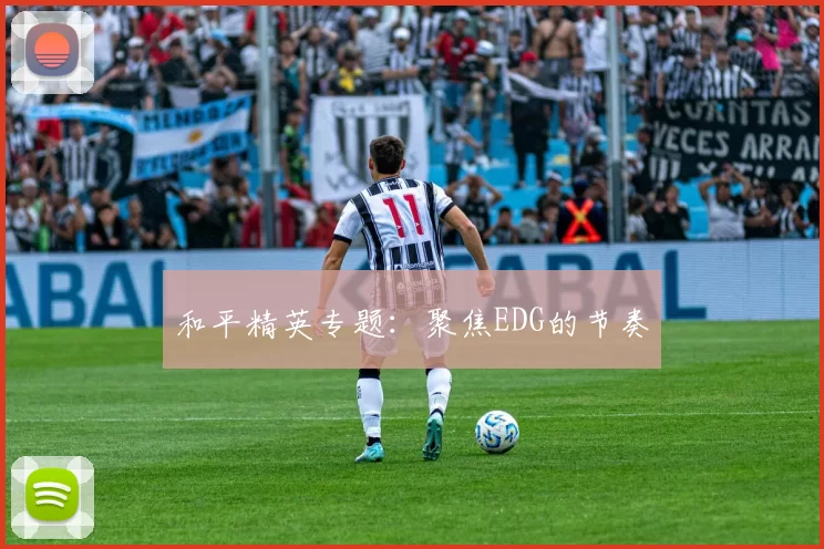 和平精英专题：聚焦EDG的节奏