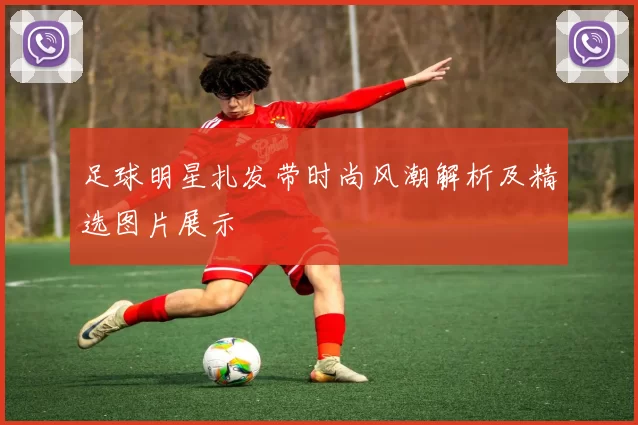足球明星扎发带时尚风潮解析及精选图片展示