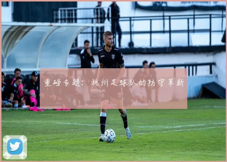重磅专题：杭州足球队的防守革新