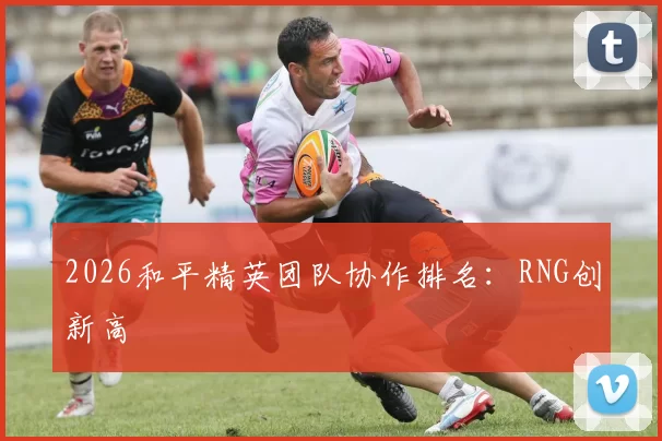 2026和平精英团队协作排名：RNG创新高